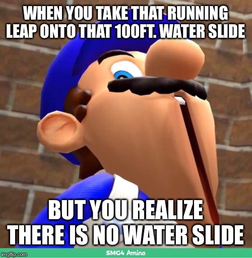 SMG4 Had A Great Fall | WHEN YOU TAKE THAT RUNNING LEAP ONTO THAT 100FT. WATER SLIDE; BUT YOU REALIZE THERE IS NO WATER SLIDE | image tagged in smg4's face,waterslide,oh crap,falling | made w/ Imgflip meme maker