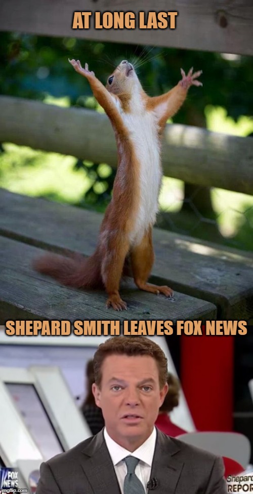 AT LONG LAST; SHEPARD SMITH LEAVES FOX NEWS | image tagged in happy squirrel,shepard smith 2 | made w/ Imgflip meme maker