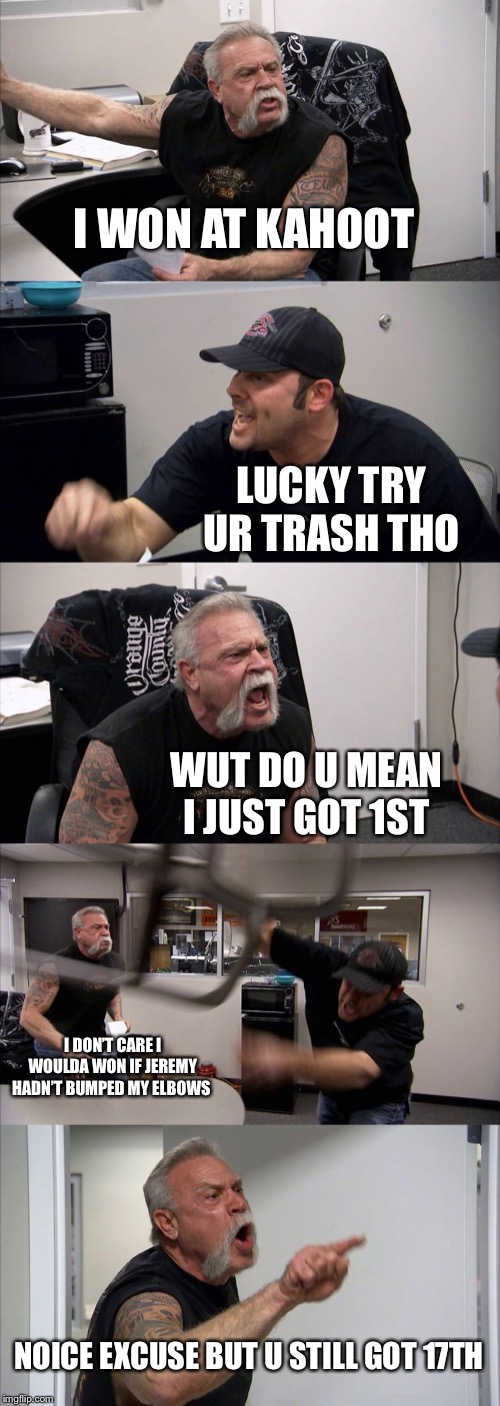 American Chopper Argument Meme | I WON AT KAHOOT LUCKY TRY UR TRASH THO WUT DO U MEAN I JUST GOT 1ST I DON’T CARE I WOULDA WON IF JEREMY HADN’T BUMPED MY ELBOWS NOICE EXCUSE | image tagged in memes,american chopper argument | made w/ Imgflip meme maker