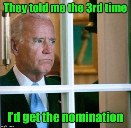 Sad Joe Biden | They told me the 3rd time I’d get the nomination | image tagged in sad joe biden | made w/ Imgflip meme maker