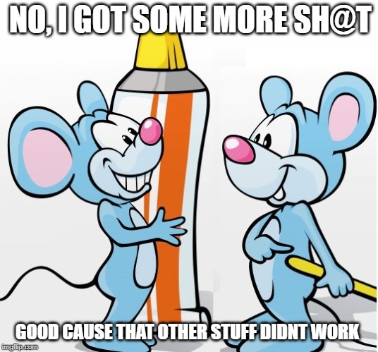 fix it | NO, I GOT SOME MORE SH@T; GOOD CAUSE THAT OTHER STUFF DIDNT WORK | image tagged in new stuff,better stuff,fix it,2 rats,tube | made w/ Imgflip meme maker