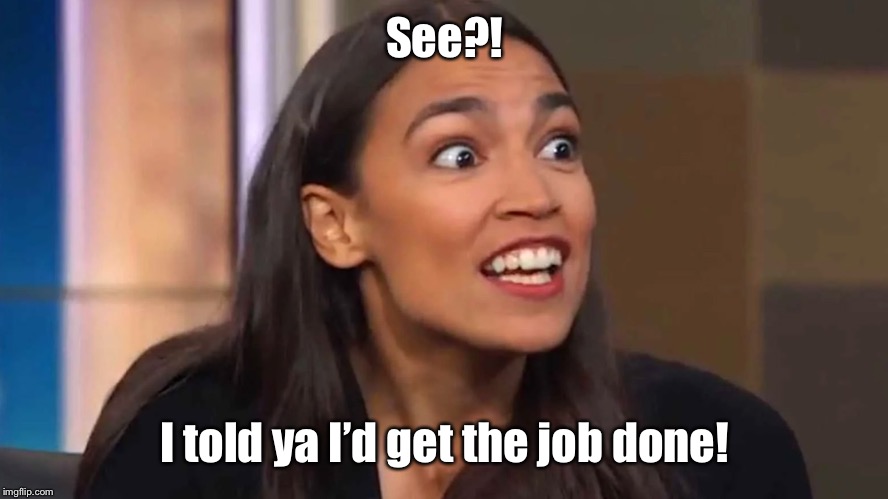 Crazy AOC | See?! I told ya I’d get the job done! | image tagged in crazy aoc | made w/ Imgflip meme maker