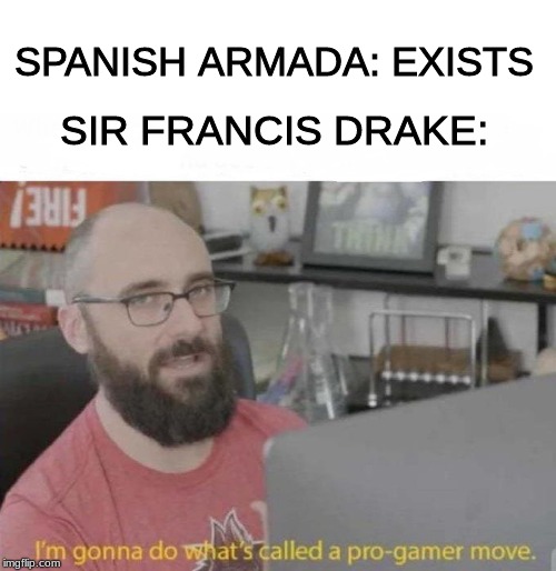 Pro Gamer move | SPANISH ARMADA: EXISTS; SIR FRANCIS DRAKE: | image tagged in pro gamer move | made w/ Imgflip meme maker