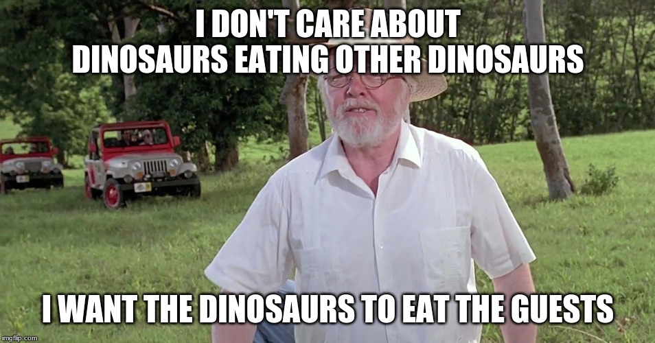 welcome to jurassic park | I DON'T CARE ABOUT DINOSAURS EATING OTHER DINOSAURS; I WANT THE DINOSAURS TO EAT THE GUESTS | image tagged in welcome to jurassic park | made w/ Imgflip meme maker