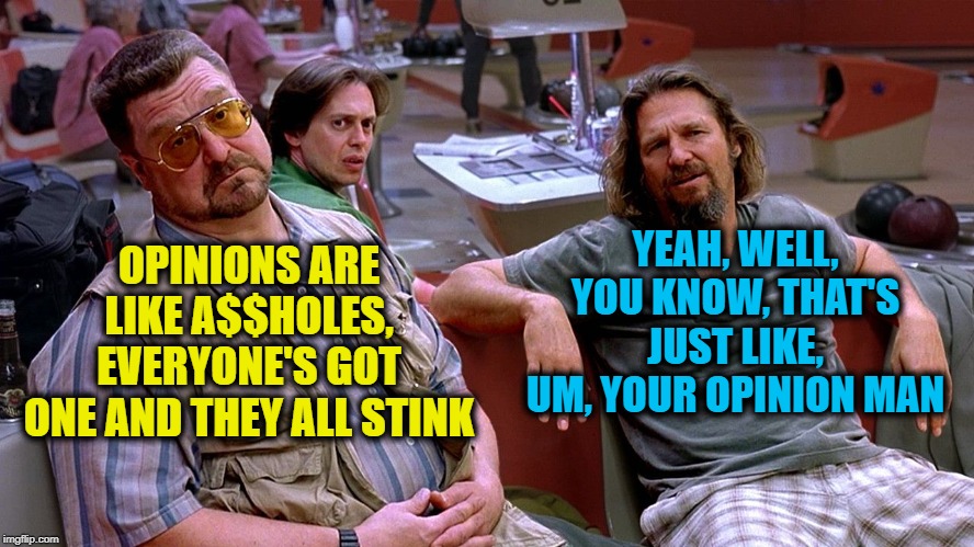 The Dude strikes again! | YEAH, WELL, YOU KNOW, THAT'S JUST LIKE, UM, YOUR OPINION MAN; OPINIONS ARE LIKE A$$HOLES, EVERYONE'S GOT ONE AND THEY ALL STINK | image tagged in the dude opinion | made w/ Imgflip meme maker