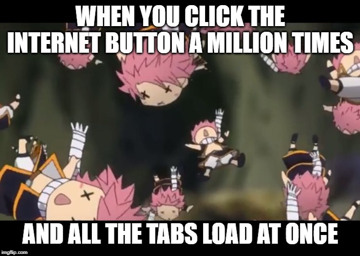 Natsu disassemble Fairy Tail | WHEN YOU CLICK THE INTERNET BUTTON A MILLION TIMES; AND ALL THE TABS LOAD AT ONCE | image tagged in natsu disassemble fairy tail | made w/ Imgflip meme maker