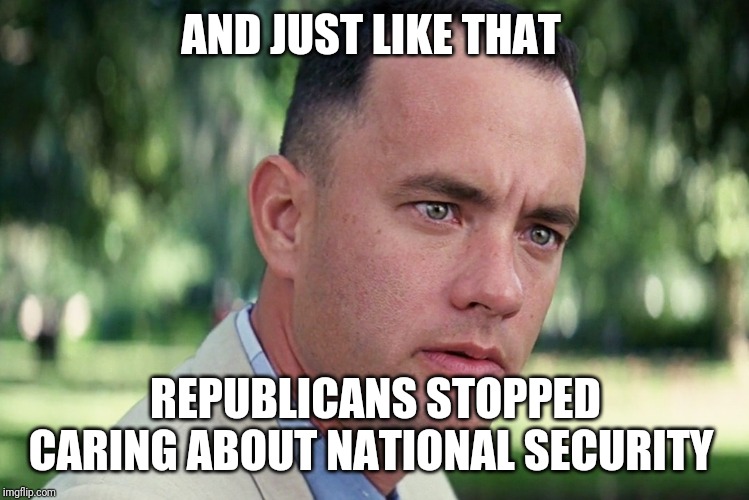 And Just Like That | AND JUST LIKE THAT; REPUBLICANS STOPPED CARING ABOUT NATIONAL SECURITY | image tagged in memes,and just like that | made w/ Imgflip meme maker