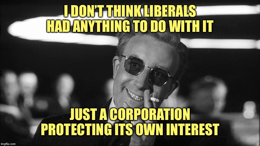 Doctor Strangelove says... | I DON’T THINK LIBERALS HAD ANYTHING TO DO WITH IT JUST A CORPORATION PROTECTING ITS OWN INTEREST | made w/ Imgflip meme maker