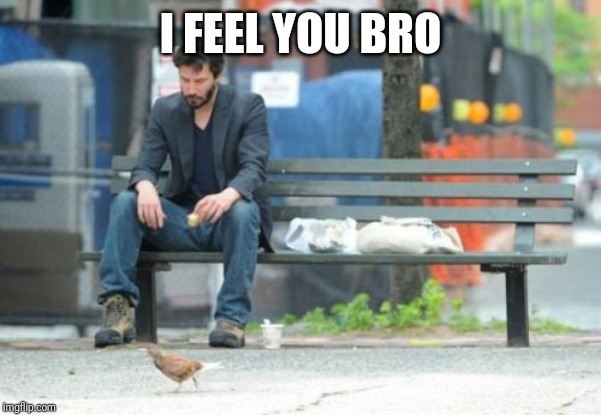 Sad Keanu Meme | I FEEL YOU BRO | image tagged in memes,sad keanu | made w/ Imgflip meme maker