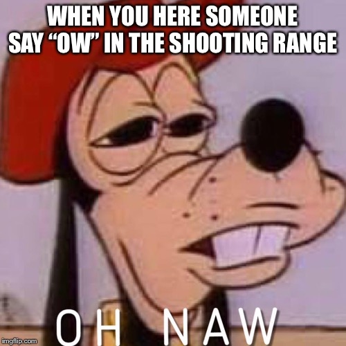 OH NAW | WHEN YOU HERE SOMEONE SAY “OW” IN THE SHOOTING RANGE | image tagged in oh naw | made w/ Imgflip meme maker