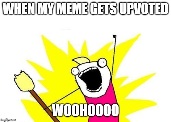 X All The Y | WHEN MY MEME GETS UPVOTED; WOOHOOOO | image tagged in memes,x all the y | made w/ Imgflip meme maker