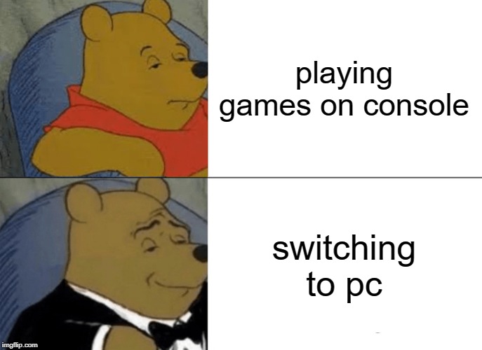 Tuxedo Winnie The Pooh | playing games on console; switching to pc | image tagged in memes,tuxedo winnie the pooh | made w/ Imgflip meme maker