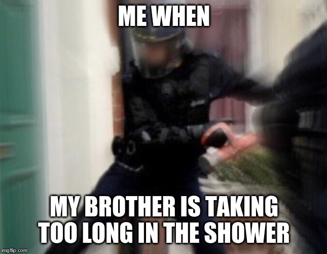 FBI Door Breach | ME WHEN; MY BROTHER IS TAKING TOO LONG IN THE SHOWER | image tagged in fbi door breach | made w/ Imgflip meme maker