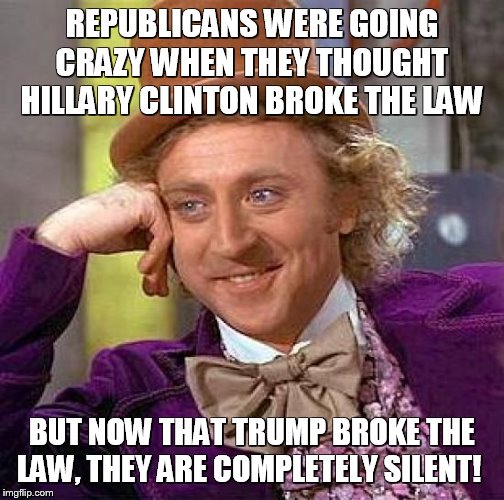 The hypocrisy is strong! | REPUBLICANS WERE GOING CRAZY WHEN THEY THOUGHT HILLARY CLINTON BROKE THE LAW; BUT NOW THAT TRUMP BROKE THE LAW, THEY ARE COMPLETELY SILENT! | image tagged in memes,creepy condescending wonka,trump,hillary clinton,impeach trump | made w/ Imgflip meme maker