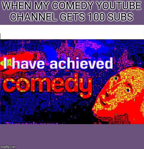 I have achieved comedy | WHEN MY COMEDY YOUTUBE CHANNEL GETS 100 SUBS | image tagged in i have achieved comedy | made w/ Imgflip meme maker