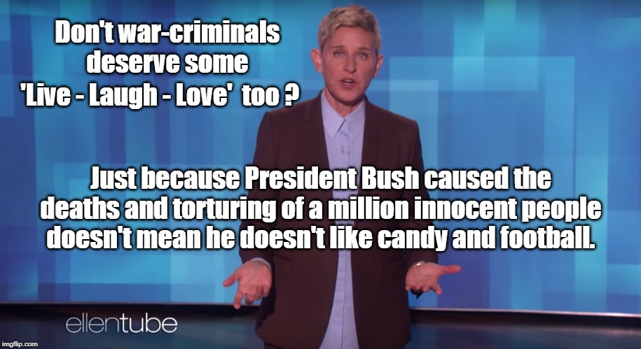 Ellen explains | Don't war-criminals deserve some; 'Live - Laugh - Love'  too ? Just because President Bush caused the deaths and torturing of a million innocent people doesn't mean he doesn't like candy and football. | image tagged in ellen degeneres,george bush | made w/ Imgflip meme maker