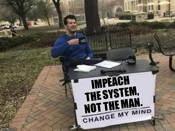 Change My Mind | IMPEACH THE SYSTEM, NOT THE MAN. | image tagged in memes,change my mind | made w/ Imgflip meme maker