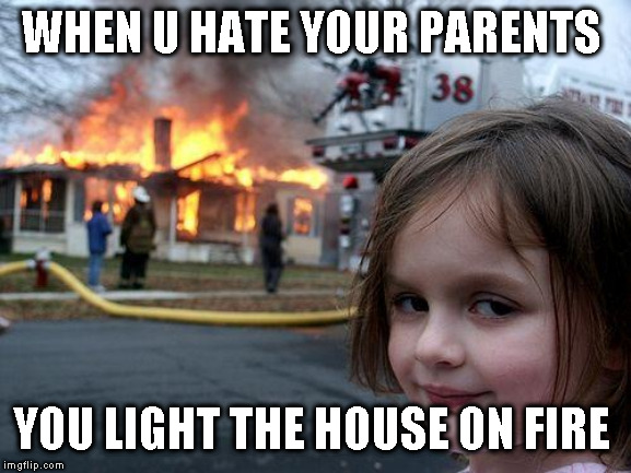 Disaster Girl Meme | WHEN U HATE YOUR PARENTS; YOU LIGHT THE HOUSE ON FIRE | image tagged in memes,disaster girl | made w/ Imgflip meme maker