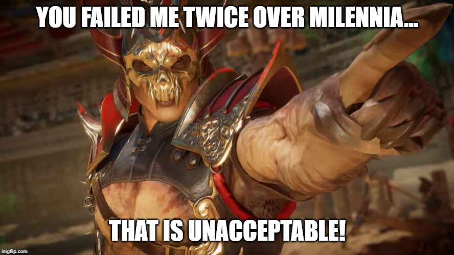 Shao Kahn Disapproves of Shang Tsung's Mission | YOU FAILED ME TWICE OVER MILENNIA... THAT IS UNACCEPTABLE! | image tagged in shao kahn | made w/ Imgflip meme maker