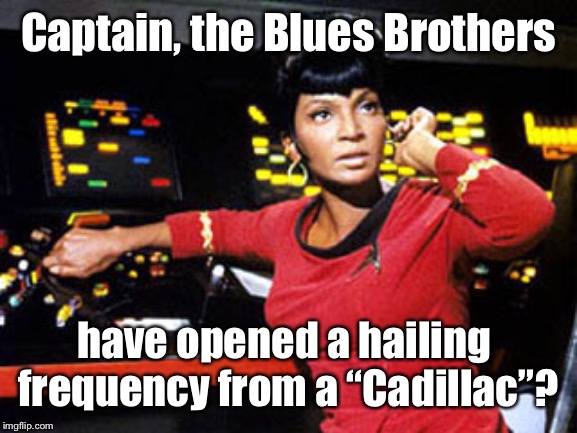 uhura | Captain, the Blues Brothers have opened a hailing  frequency from a “Cadillac”? | image tagged in uhura | made w/ Imgflip meme maker