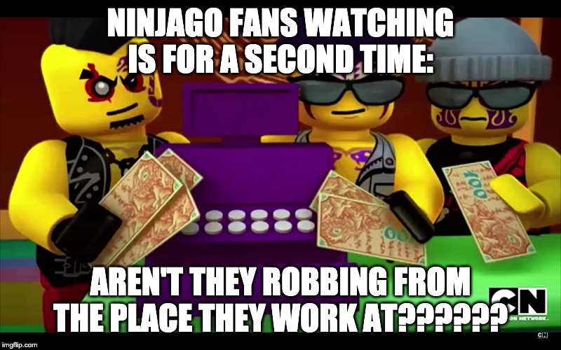 Robbing my work place | NINJAGO FANS WATCHING IS FOR A SECOND TIME:; AREN'T THEY ROBBING FROM THE PLACE THEY WORK AT?????? | image tagged in ninjago | made w/ Imgflip meme maker