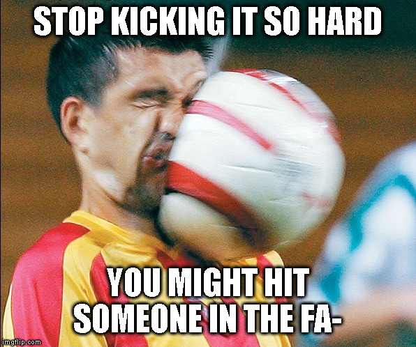 getting hit in the face by a soccer ball | STOP KICKING IT SO HARD; YOU MIGHT HIT SOMEONE IN THE FA- | image tagged in getting hit in the face by a soccer ball | made w/ Imgflip meme maker