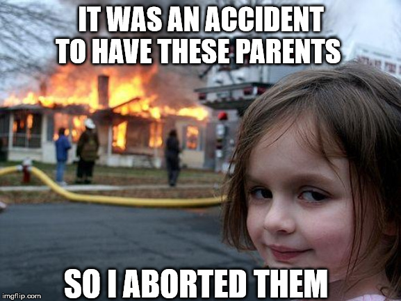Disaster Girl | IT WAS AN ACCIDENT TO HAVE THESE PARENTS; SO I ABORTED THEM | image tagged in memes,disaster girl | made w/ Imgflip meme maker