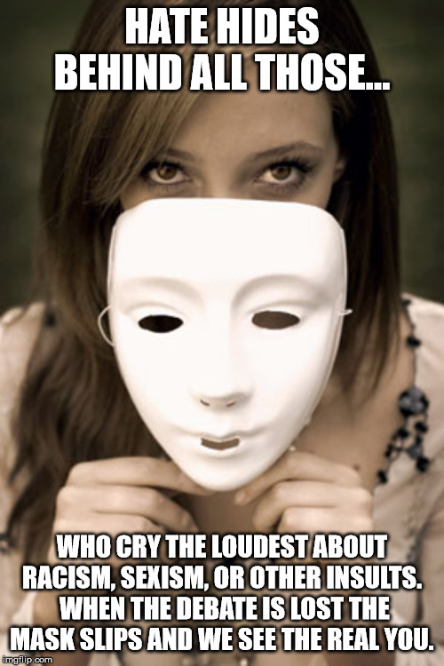 take off masks | HATE HIDES BEHIND ALL THOSE... WHO CRY THE LOUDEST ABOUT RACISM, SEXISM, OR OTHER INSULTS.  WHEN THE DEBATE IS LOST THE MASK SLIPS AND WE SEE THE REAL YOU. | image tagged in take off masks | made w/ Imgflip meme maker