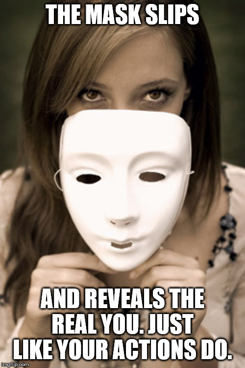 take off masks | THE MASK SLIPS; AND REVEALS THE REAL YOU. JUST LIKE YOUR ACTIONS DO. | image tagged in take off masks | made w/ Imgflip meme maker
