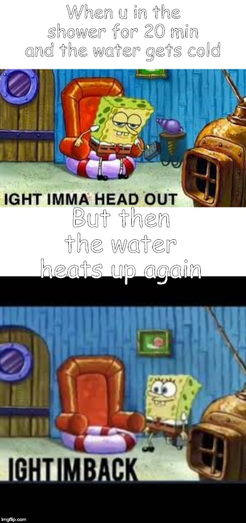 When u in the shower for 20 min and the water gets cold; But then the water heats up again | image tagged in ight imma head out | made w/ Imgflip meme maker