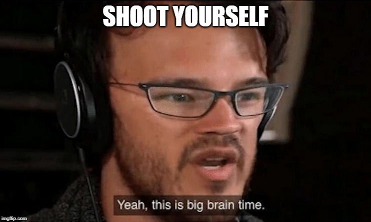Big Brain Time | SHOOT YOURSELF | image tagged in big brain time | made w/ Imgflip meme maker