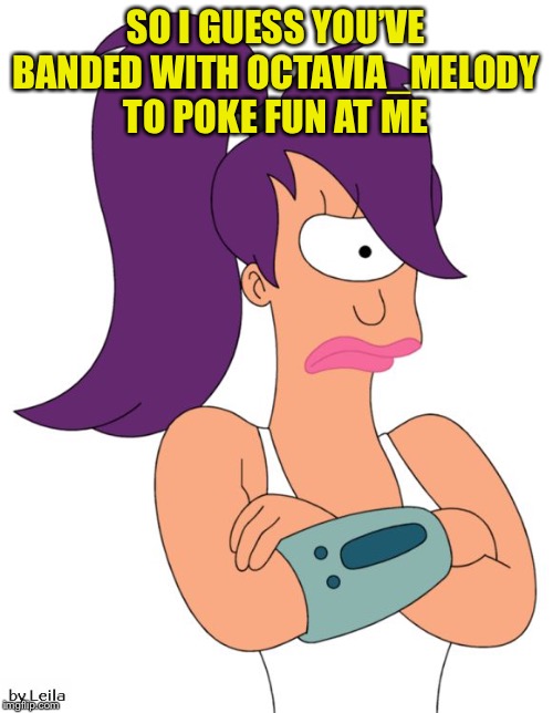 Leela Not Happy | SO I GUESS YOU’VE BANDED WITH OCTAVIA_MELODY TO POKE FUN AT ME | image tagged in leela not happy | made w/ Imgflip meme maker