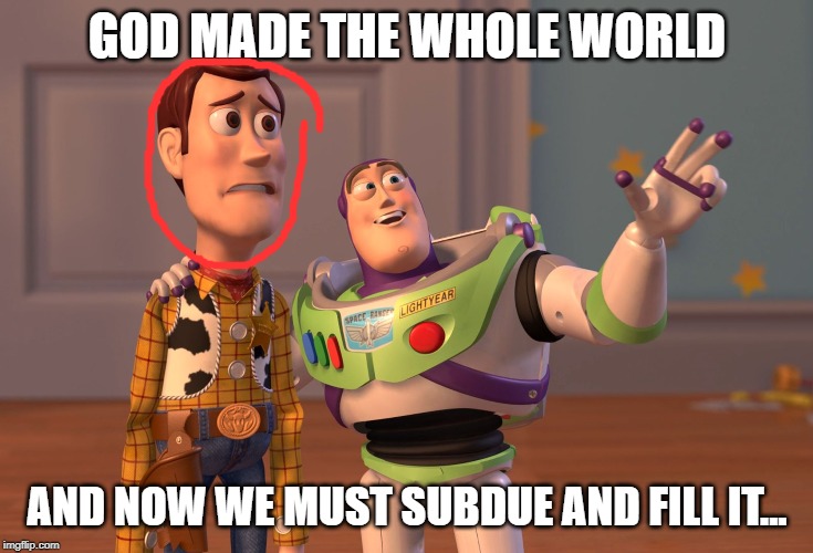 X, X Everywhere | GOD MADE THE WHOLE WORLD; AND NOW WE MUST SUBDUE AND FILL IT... | image tagged in memes,x x everywhere | made w/ Imgflip meme maker