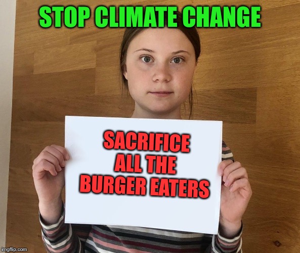 Greta | STOP CLIMATE CHANGE SACRIFICE ALL THE BURGER EATERS | image tagged in greta | made w/ Imgflip meme maker