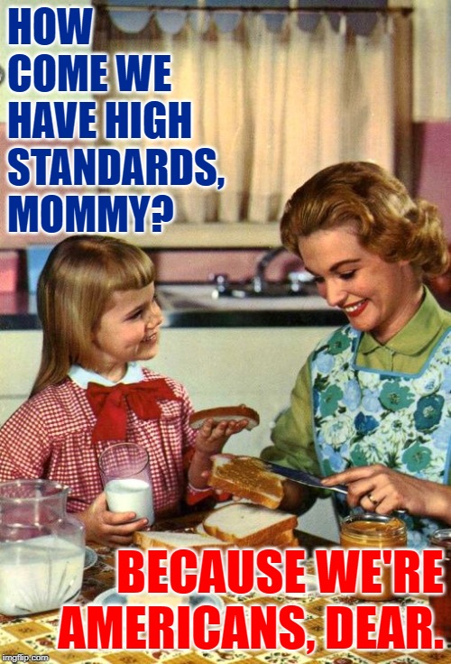 American Standards | HOW COME WE HAVE HIGH STANDARDS, MOMMY? BECAUSE WE'RE AMERICANS, DEAR. | image tagged in vintage mom and daughter,americans,good question,american life,sassy,original memes | made w/ Imgflip meme maker