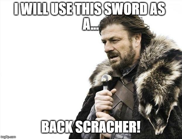 Brace Yourselves X is Coming | I WILL USE THIS SWORD AS 
A... BACK SCRACHER! | image tagged in memes,brace yourselves x is coming | made w/ Imgflip meme maker