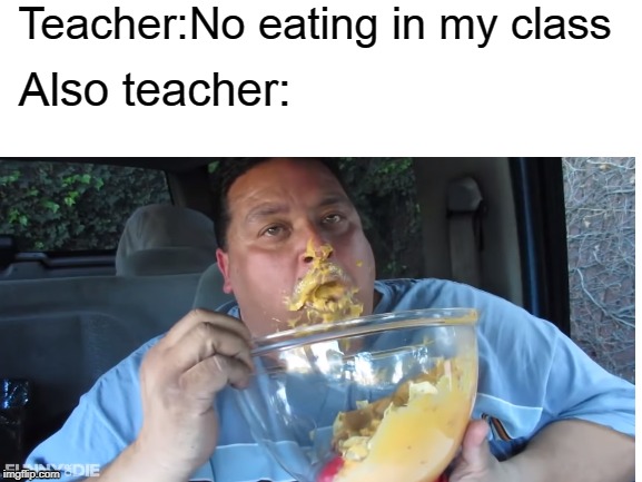 . | Teacher:No eating in my class; Also teacher: | image tagged in joeysworldtour | made w/ Imgflip meme maker