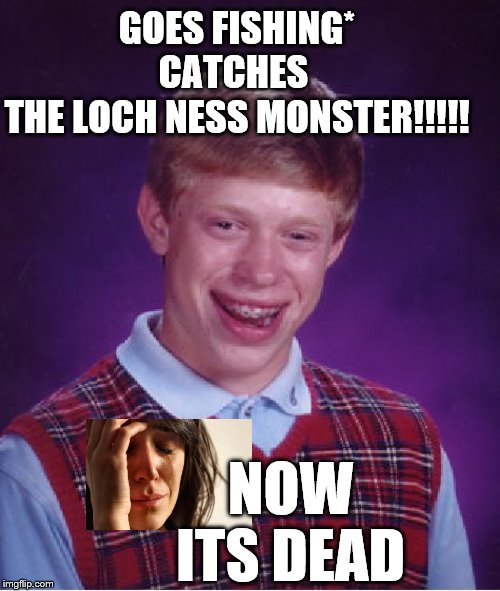 Bad Luck Brian Meme | GOES FISHING*
CATCHES 
THE LOCH NESS MONSTER!!!!! NOW ITS DEAD | image tagged in memes,bad luck brian,loch ness monster | made w/ Imgflip meme maker