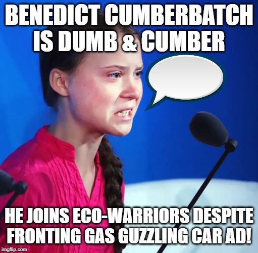 Ecofascist Greta Thunberg | BENEDICT CUMBERBATCH IS DUMB & CUMBER; HE JOINS ECO-WARRIORS DESPITE FRONTING GAS GUZZLING CAR AD! | image tagged in ecofascist greta thunberg | made w/ Imgflip meme maker