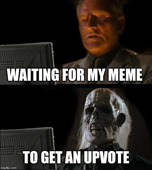 I'll Just Wait Here Meme | WAITING FOR MY MEME; TO GET AN UPVOTE | image tagged in memes,ill just wait here | made w/ Imgflip meme maker