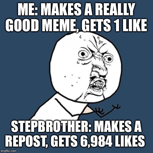 Good 1 vs bad 6,984?!?!?! | ME: MAKES A REALLY GOOD MEME, GETS 1 LIKE; STEPBROTHER: MAKES A REPOST, GETS 6,984 LIKES | image tagged in memes,y u no | made w/ Imgflip meme maker