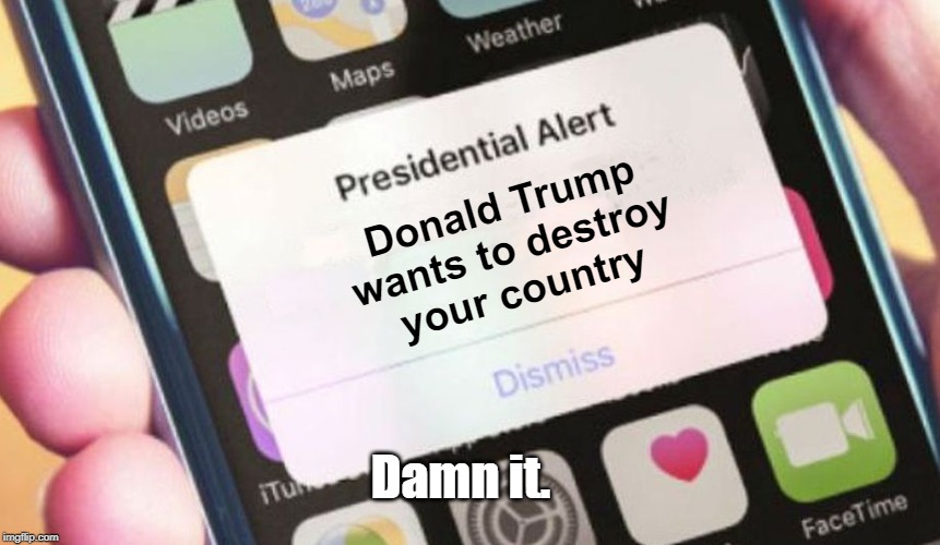 Presidential Alert Meme | Donald Trump
wants to destroy
your country; Damn it. | image tagged in memes,presidential alert | made w/ Imgflip meme maker