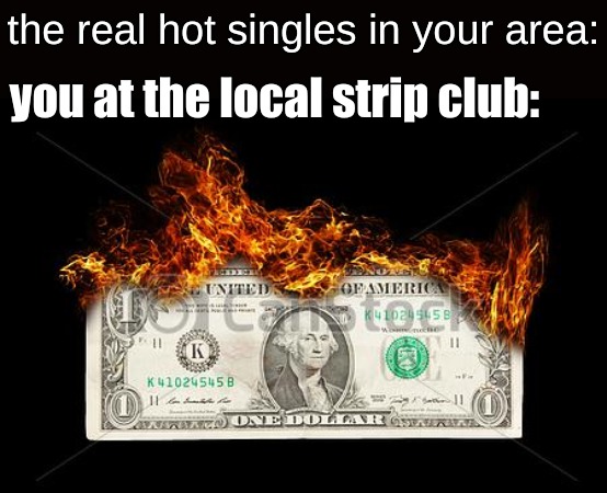 the real hot singles in your area:; you at the local strip club: | image tagged in life,memes | made w/ Imgflip meme maker