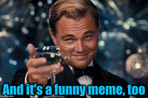 Leonardo Dicaprio Cheers Meme | And it's a funny meme, too | image tagged in memes,leonardo dicaprio cheers | made w/ Imgflip meme maker