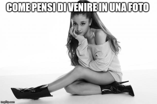 Ariana Grande | COME PENSI DI VENIRE IN UNA FOTO | image tagged in ariana grande | made w/ Imgflip meme maker