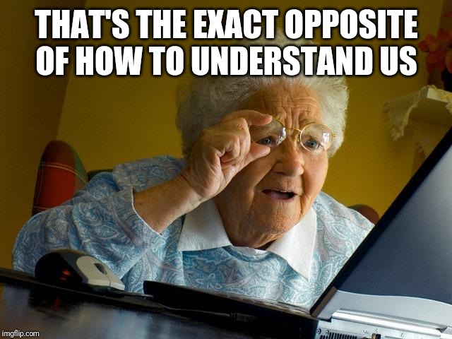 Grandma Finds The Internet Meme | THAT'S THE EXACT OPPOSITE OF HOW TO UNDERSTAND US | image tagged in memes,grandma finds the internet | made w/ Imgflip meme maker