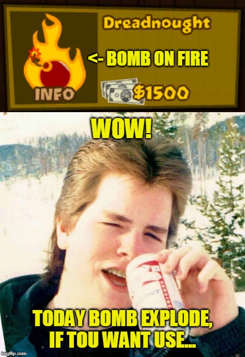 BTD 5 logic for real life | <- BOMB ON FIRE; WOW! TODAY BOMB EXPLODE, IF TOU WANT USE... | image tagged in memes,eighties teen,bomb,liberal logic,funny,fire | made w/ Imgflip meme maker