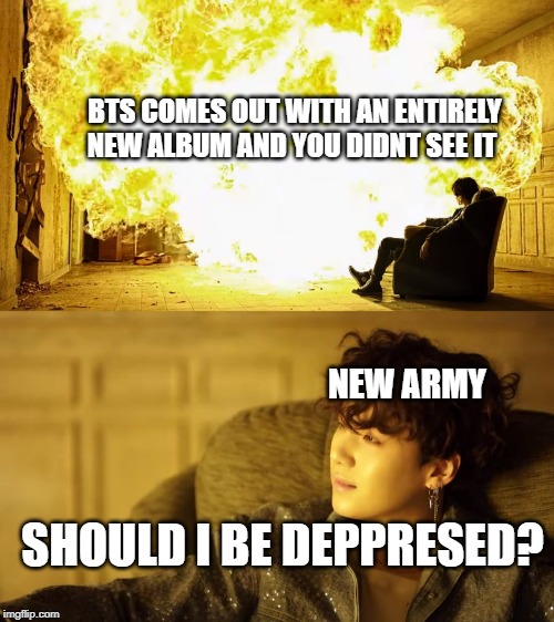 BTS This is alright | BTS COMES OUT WITH AN ENTIRELY NEW ALBUM AND YOU DIDNT SEE IT; NEW ARMY; SHOULD I BE DEPPRESED? | image tagged in bts this is alright | made w/ Imgflip meme maker