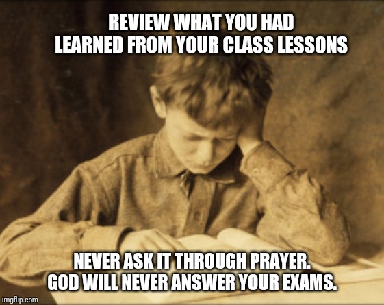 Exams | REVIEW WHAT YOU HAD LEARNED FROM YOUR CLASS LESSONS; NEVER ASK IT THROUGH PRAYER. GOD WILL NEVER ANSWER YOUR EXAMS. | image tagged in exams | made w/ Imgflip meme maker