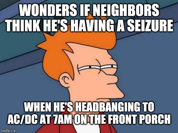 Futurama Fry Meme | WONDERS IF NEIGHBORS THINK HE'S HAVING A SEIZURE; WHEN HE'S HEADBANGING TO AC/DC AT 7AM ON THE FRONT PORCH | image tagged in memes,futurama fry | made w/ Imgflip meme maker